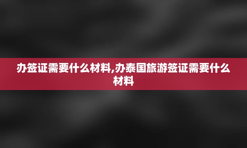 办签证需要什么材料,办泰国旅游签证需要什么材料