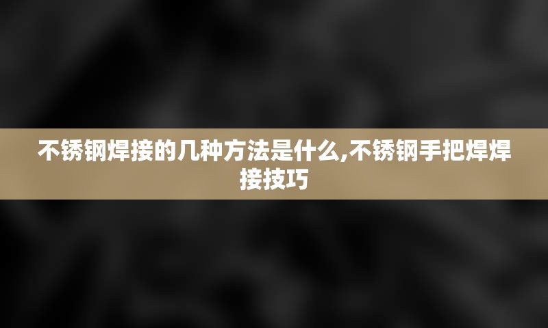 不锈钢焊接的几种方法是什么,不锈钢手把焊焊接技巧