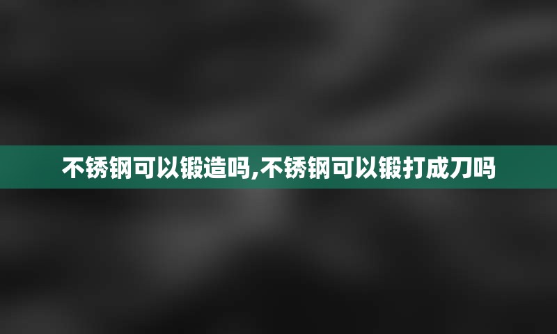 不锈钢可以锻造吗,不锈钢可以锻打成刀吗