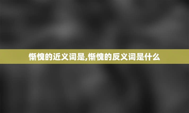 惭愧的近义词是,惭愧的反义词是什么