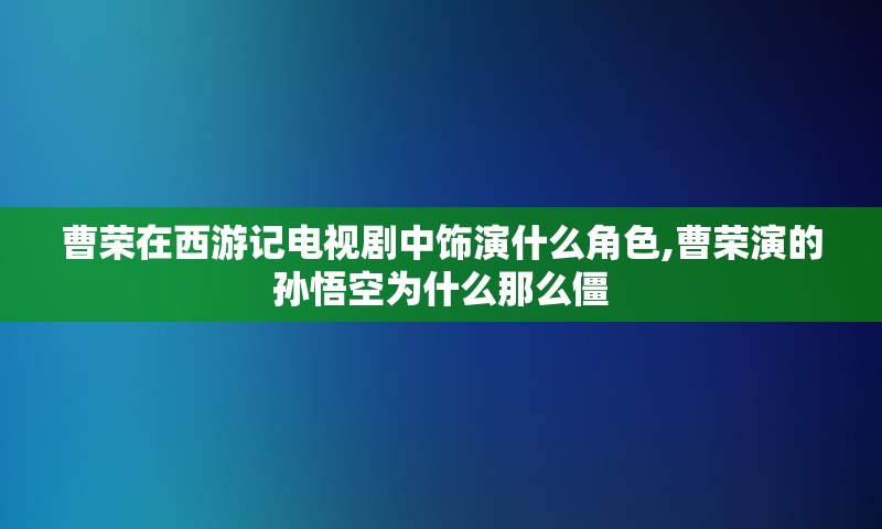 曹荣在西游记电视剧中饰演什么角色,曹荣演的孙悟空为什么那么僵