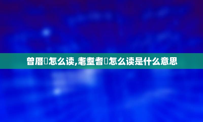 曾厝垵怎么读,耄耋耆耈怎么读是什么意思
