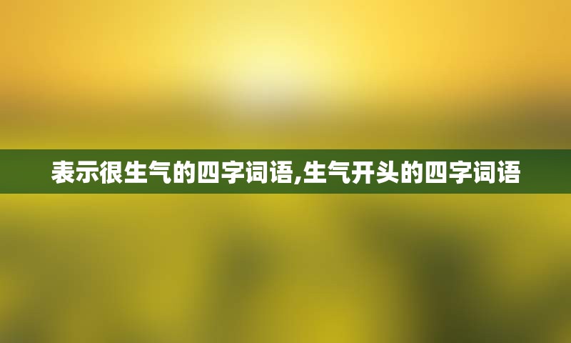 表示很生气的四字词语,生气开头的四字词语