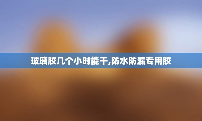 玻璃胶几个小时能干,防水防漏专用胶