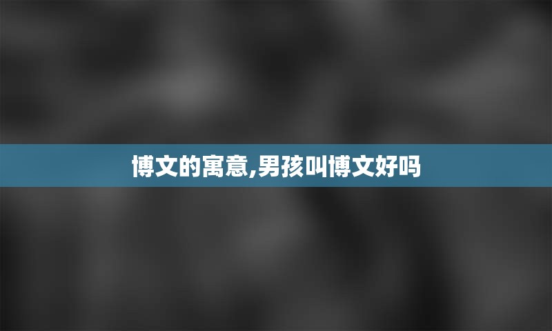 博文的寓意,男孩叫博文好吗