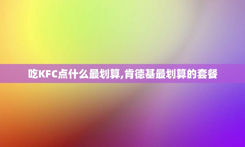 吃KFC点什么最划算,肯德基最划算的套餐