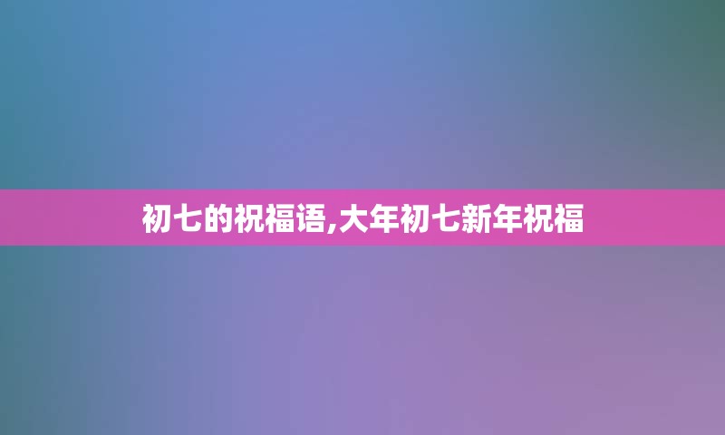 初七的祝福语,大年初七新年祝福