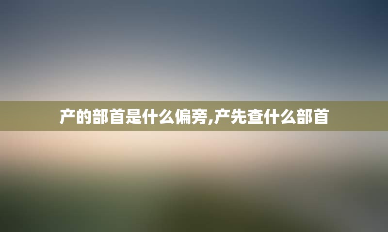 产的部首是什么偏旁,产先查什么部首