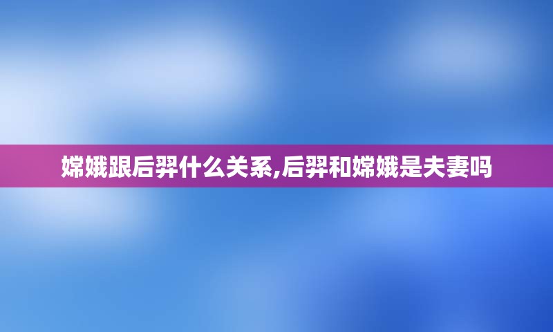 嫦娥跟后羿什么关系,后羿和嫦娥是夫妻吗