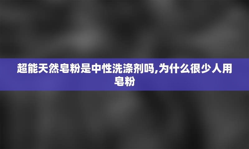 超能天然皂粉是中性洗涤剂吗,为什么很少人用皂粉