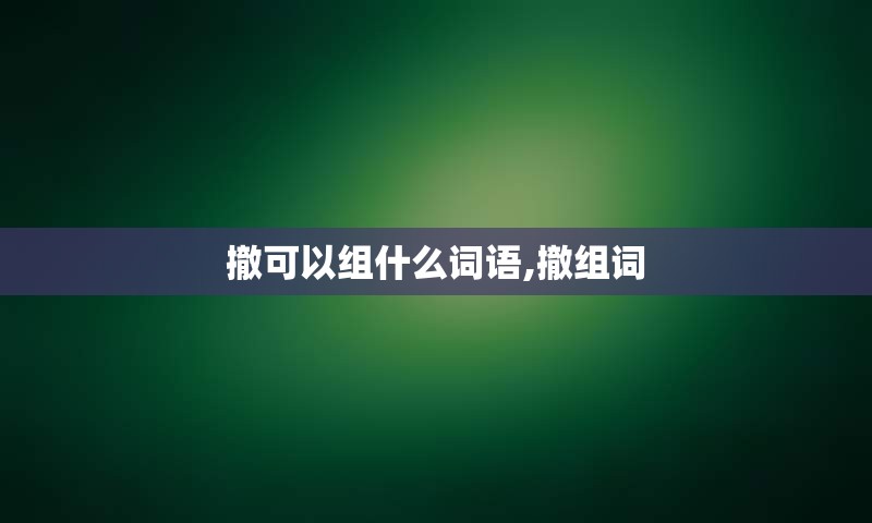 撤可以组什么词语,撤组词