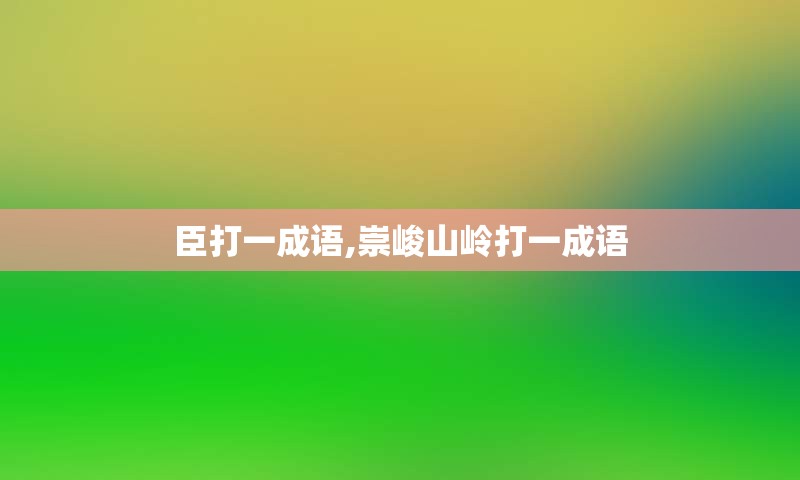 臣打一成语,崇峻山岭打一成语