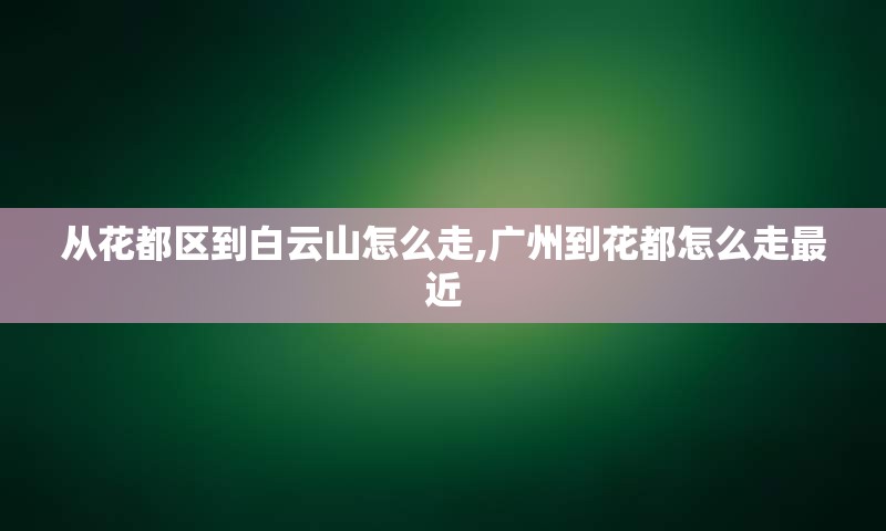从花都区到白云山怎么走,广州到花都怎么走最近