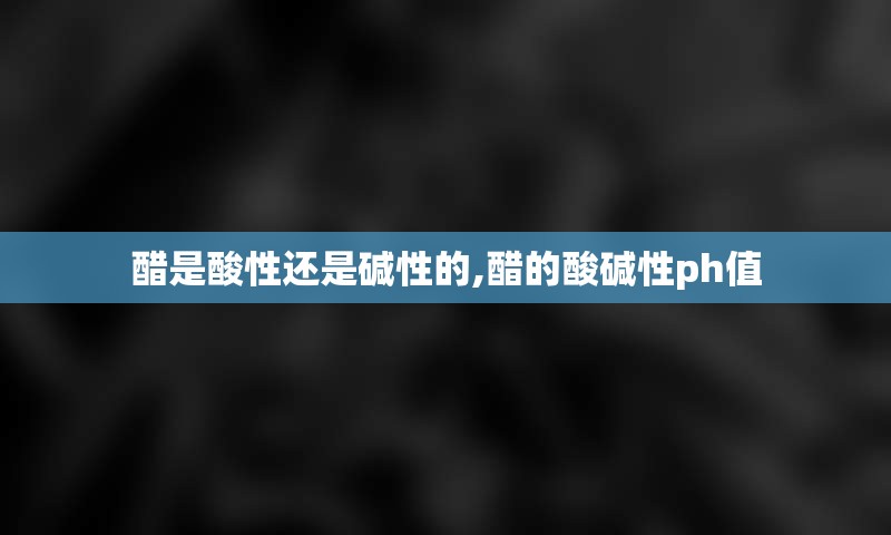 醋是酸性还是碱性的,醋的酸碱性ph值