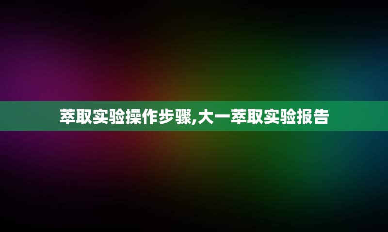 萃取实验操作步骤,大一萃取实验报告