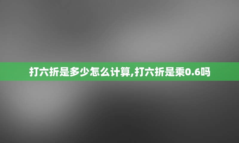 打六折是多少怎么计算,打六折是乘0.6吗