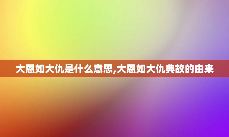 大恩如大仇是什么意思,大恩如大仇典故的由来