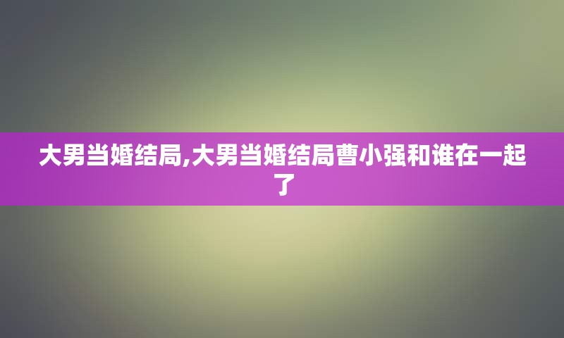 大男当婚结局,大男当婚结局曹小强和谁在一起了