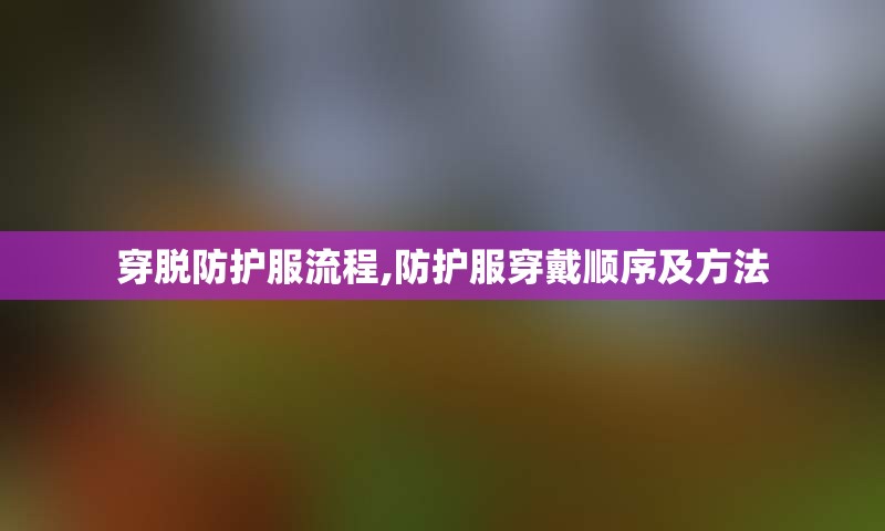 穿脱防护服流程,防护服穿戴顺序及方法