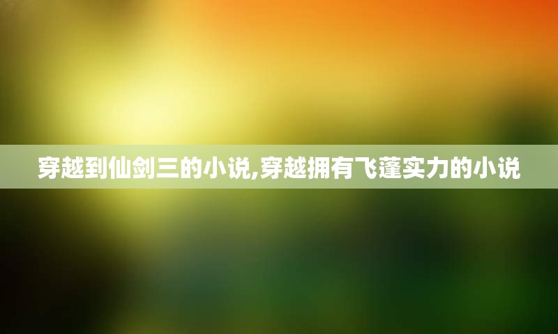穿越到仙剑三的小说,穿越拥有飞蓬实力的小说