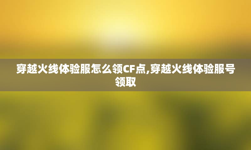 穿越火线体验服怎么领CF点,穿越火线体验服号领取