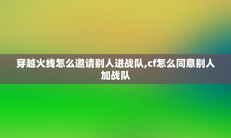 穿越火线怎么邀请别人进战队,cf怎么同意别人加战队