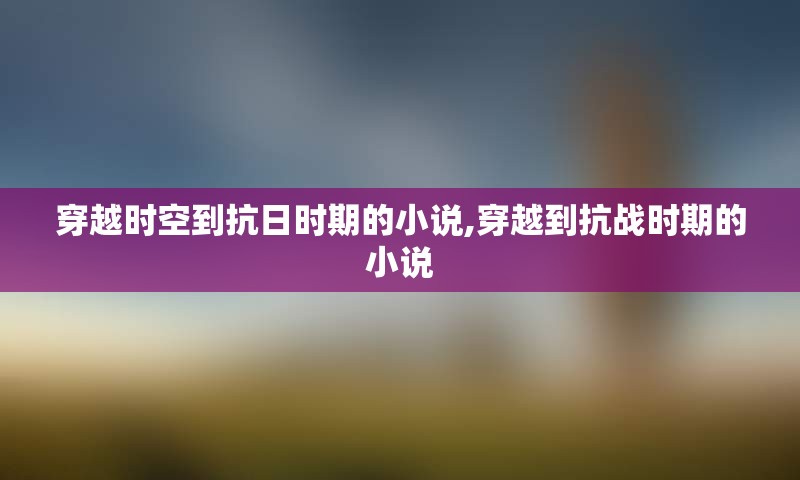 穿越时空到抗日时期的小说,穿越到抗战时期的小说