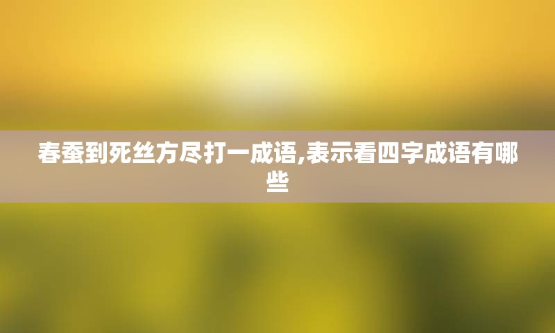 春蚕到死丝方尽打一成语,表示看四字成语有哪些