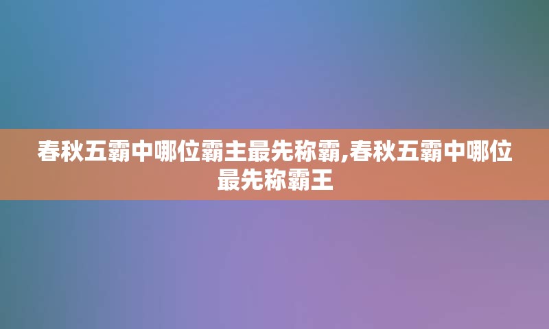 春秋五霸中哪位霸主最先称霸,春秋五霸中哪位最先称霸王