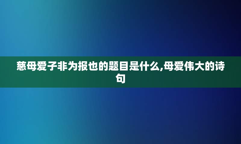 慈母爱子非为报也的题目是什么,母爱伟大的诗句