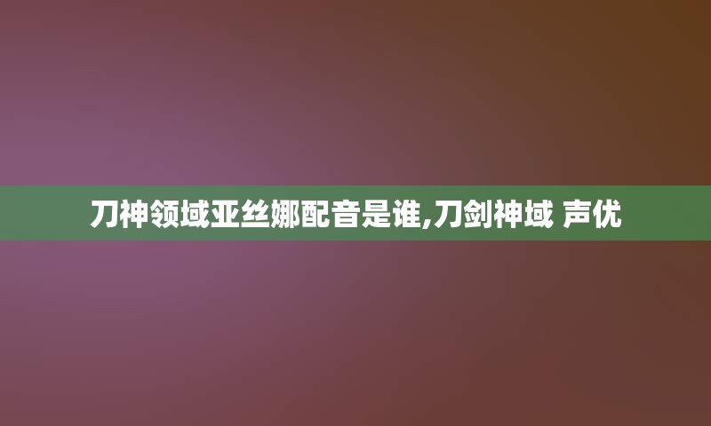 刀神领域亚丝娜配音是谁,刀剑神域 声优