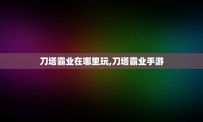 刀塔霸业在哪里玩,刀塔霸业手游