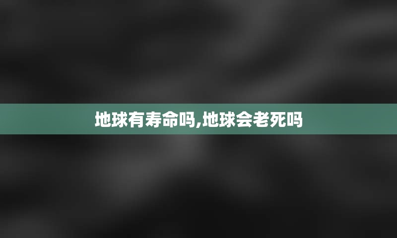 地球有寿命吗,地球会老死吗