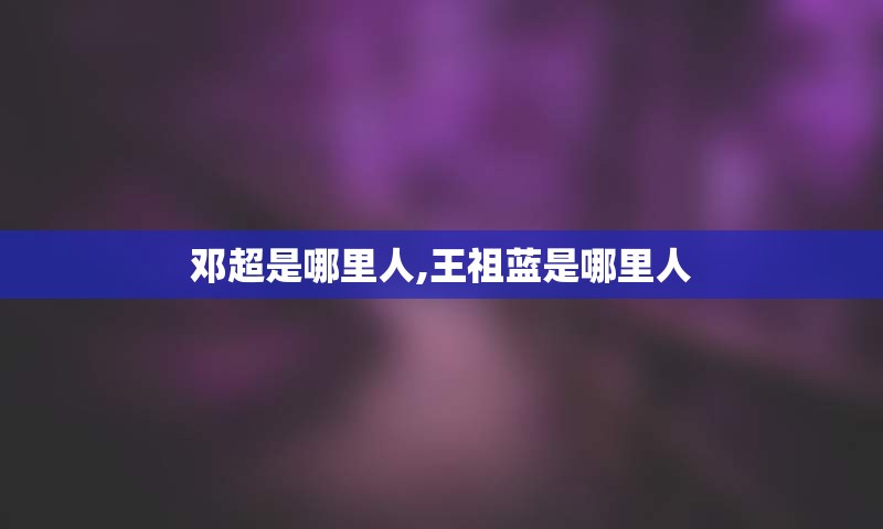 邓超是哪里人,王祖蓝是哪里人