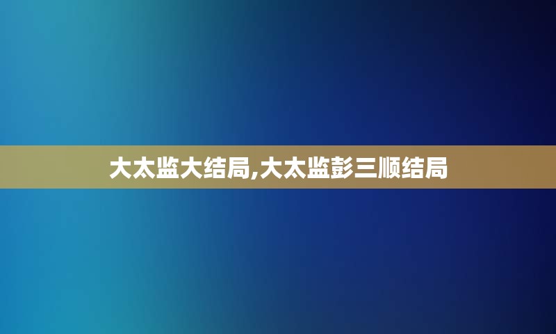 大太监大结局,大太监彭三顺结局