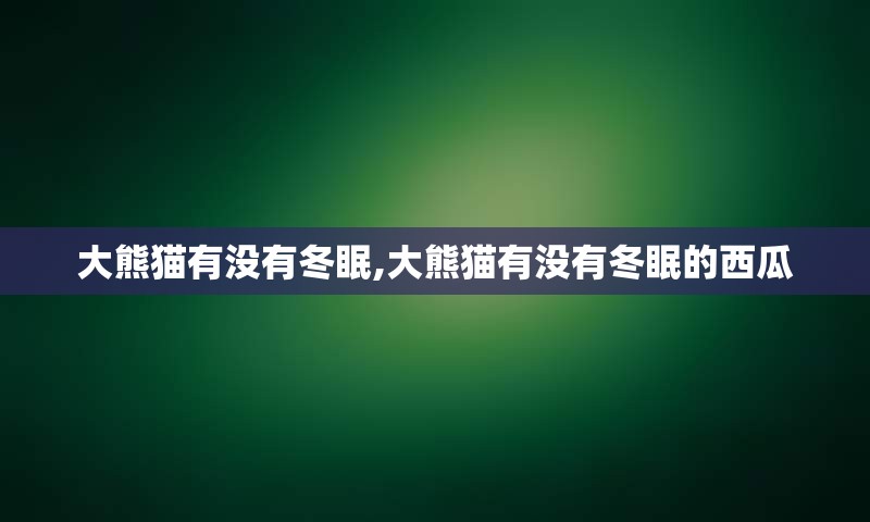 大熊猫有没有冬眠,大熊猫有没有冬眠的西瓜