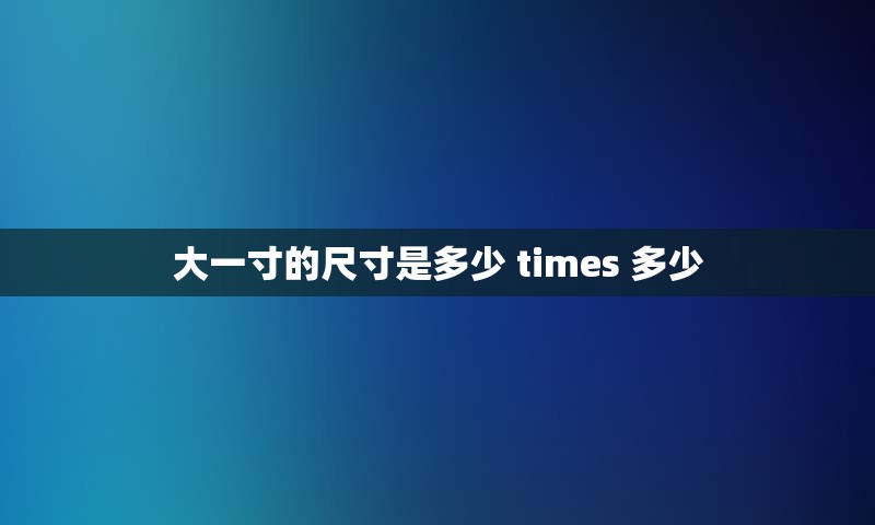 大一寸的尺寸是多少 times 多少