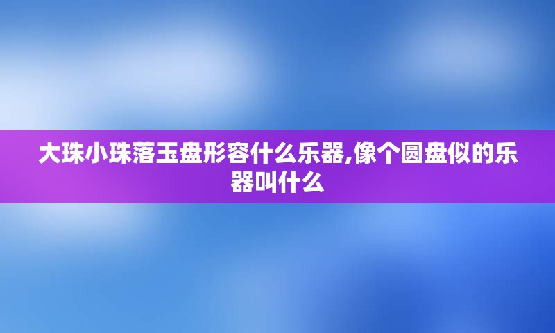 大珠小珠落玉盘形容什么乐器,像个圆盘似的乐器叫什么