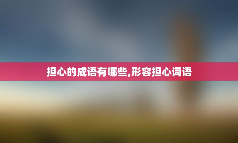 担心的成语有哪些,形容担心词语