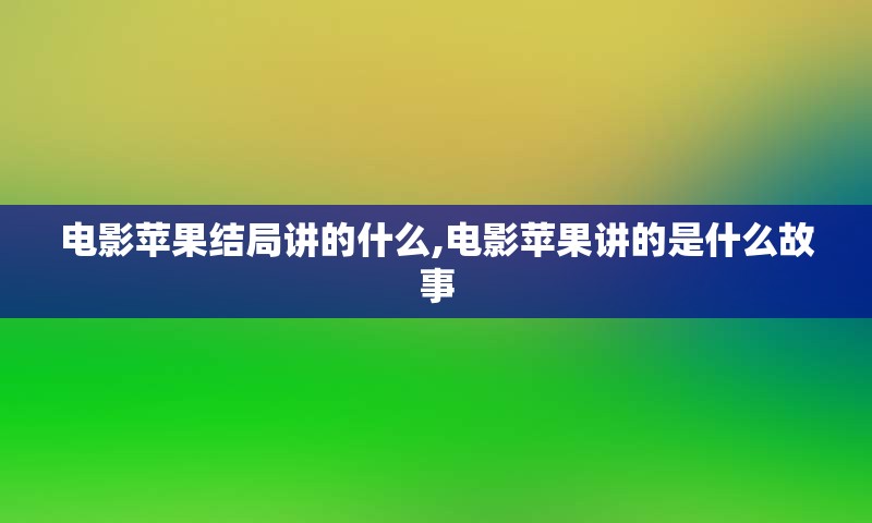 电影苹果结局讲的什么,电影苹果讲的是什么故事