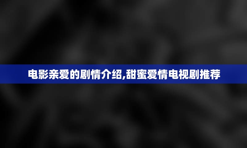 电影亲爱的剧情介绍,甜蜜爱情电视剧推荐