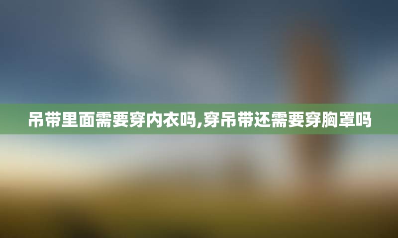 吊带里面需要穿内衣吗,穿吊带还需要穿胸罩吗