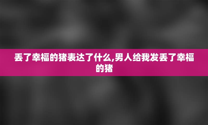 丢了幸福的猪表达了什么,男人给我发丢了幸福的猪