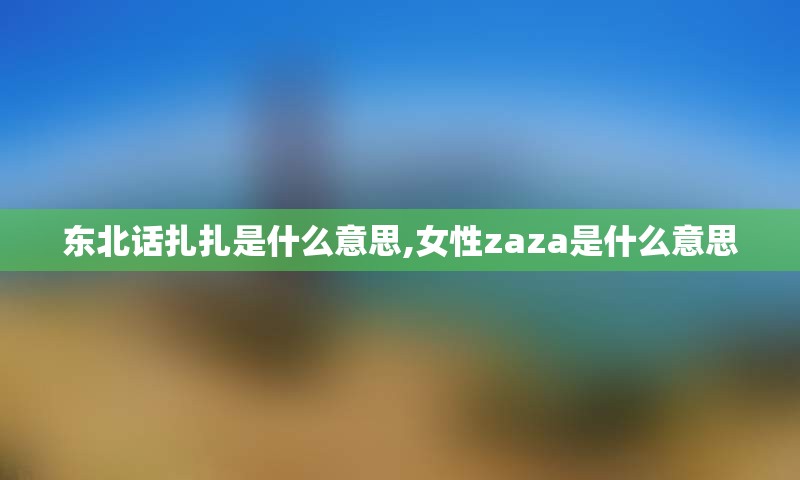 东北话扎扎是什么意思,女性zaza是什么意思