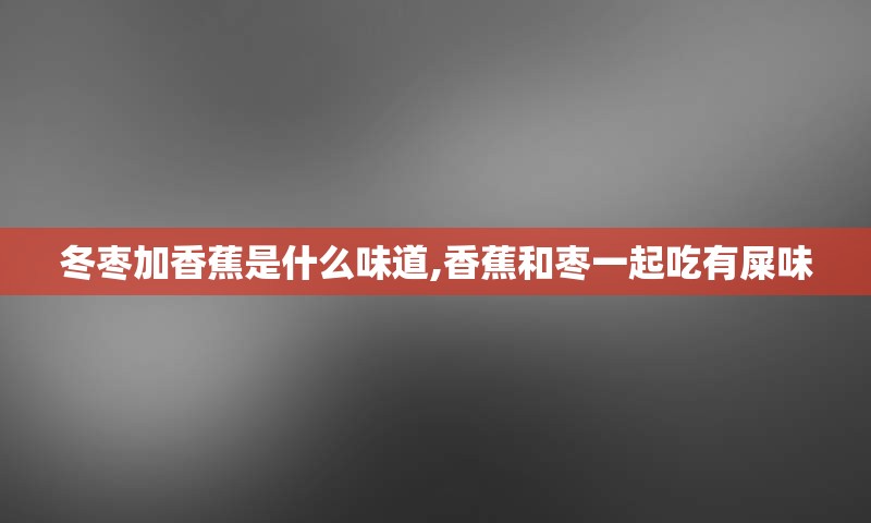 冬枣加香蕉是什么味道,香蕉和枣一起吃有屎味