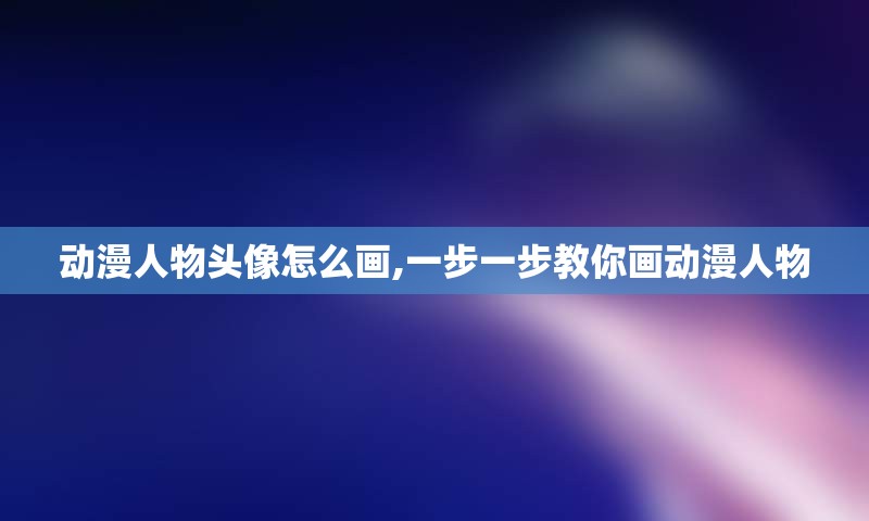 动漫人物头像怎么画,一步一步教你画动漫人物
