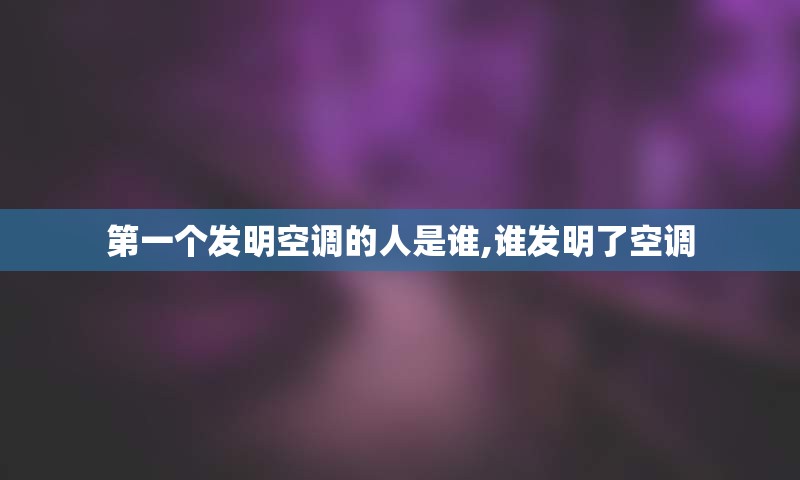 第一个发明空调的人是谁,谁发明了空调