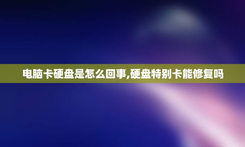 电脑卡硬盘是怎么回事,硬盘特别卡能修复吗