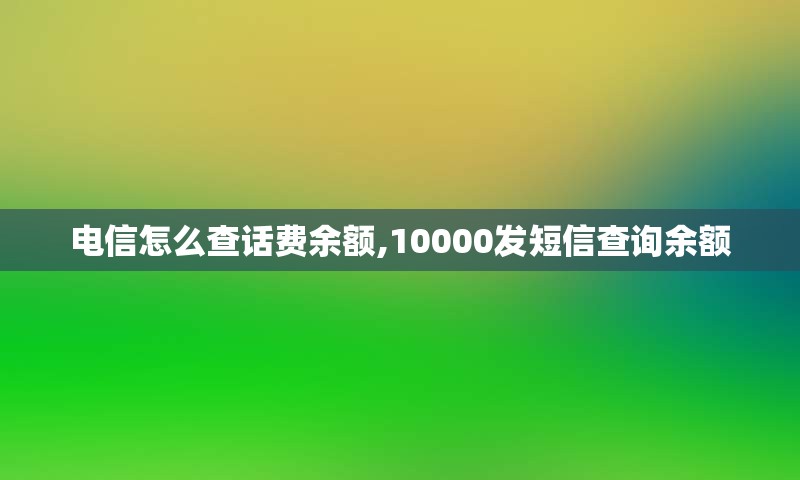 电信怎么查话费余额,10000发短信查阅余额