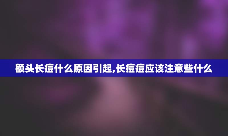 额头长痘什么原因引起,长痘痘应该注意些什么